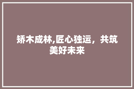 矫木成林,匠心独运，共筑美好未来