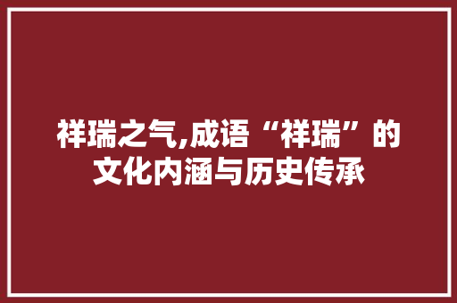 祥瑞之气,成语“祥瑞”的文化内涵与历史传承