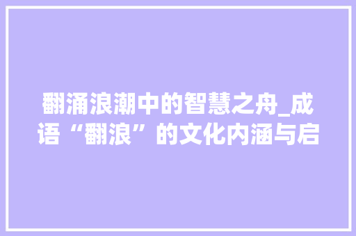 翻涌浪潮中的智慧之舟_成语“翻浪”的文化内涵与启示
