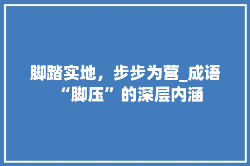 脚踏实地，步步为营_成语“脚压”的深层内涵