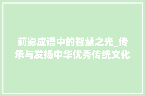 莉影成语中的智慧之光_传承与发扬中华优秀传统文化