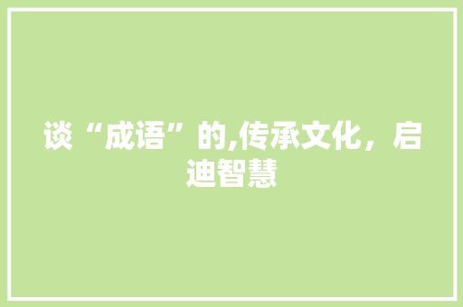 谈“成语”的,传承文化，启迪智慧