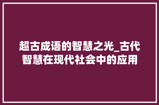 超古成语的智慧之光_古代智慧在现代社会中的应用