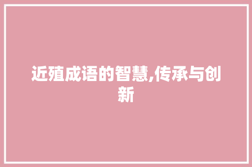近殖成语的智慧,传承与创新