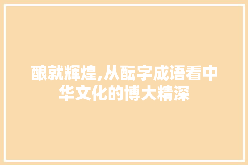 酿就辉煌,从酝字成语看中华文化的博大精深