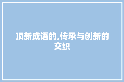 顶新成语的,传承与创新的交织