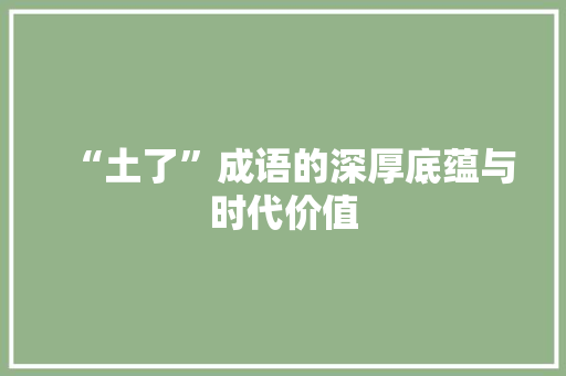 “土了”成语的深厚底蕴与时代价值