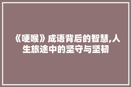 《哽喉》成语背后的智慧,人生旅途中的坚守与坚韧