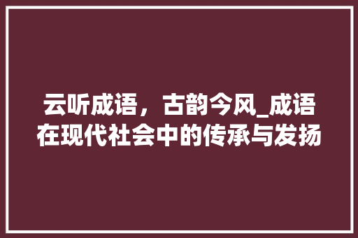 云听成语，古韵今风_成语在现代社会中的传承与发扬