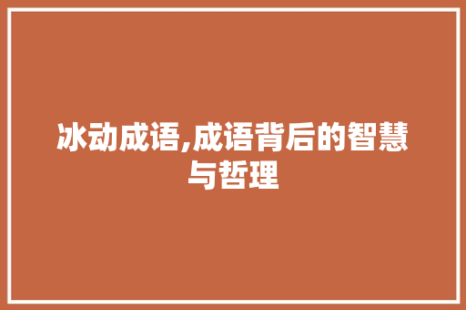 冰动成语,成语背后的智慧与哲理