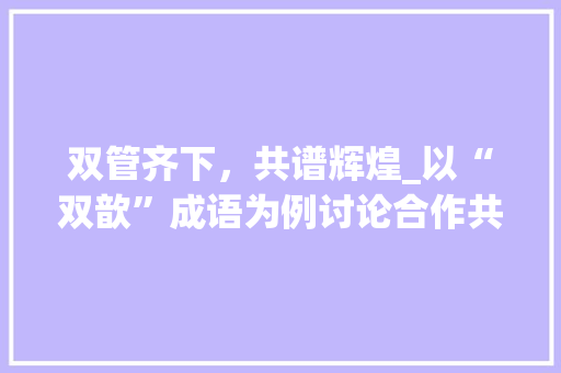 双管齐下，共谱辉煌_以“双歆”成语为例讨论合作共赢之路