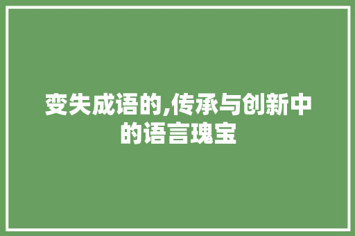 变失成语的,传承与创新中的语言瑰宝