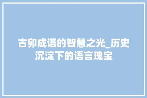 古卯成语的智慧之光_历史沉淀下的语言瑰宝