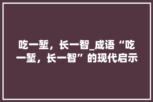 吃一堑，长一智_成语“吃一堑，长一智”的现代启示