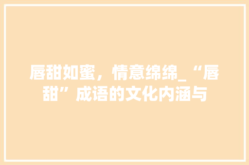 唇甜如蜜，情意绵绵_“唇甜”成语的文化内涵与