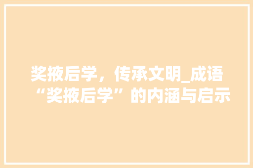 奖掖后学，传承文明_成语“奖掖后学”的内涵与启示 职场写作