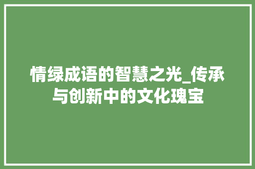 情绿成语的智慧之光_传承与创新中的文化瑰宝