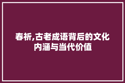 春祈,古老成语背后的文化内涵与当代价值