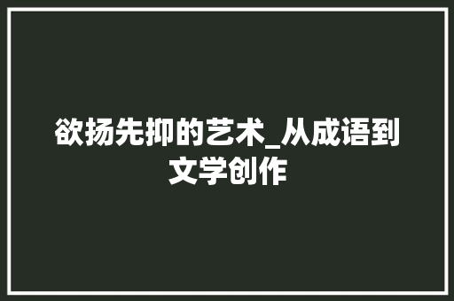 欲扬先抑的艺术_从成语到文学创作