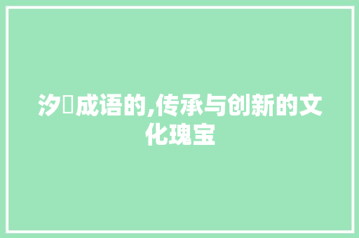 汐玥成语的,传承与创新的文化瑰宝