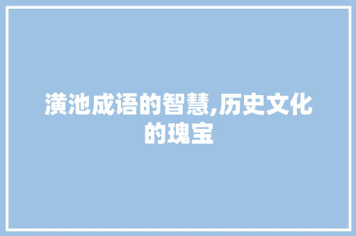 潢池成语的智慧,历史文化的瑰宝