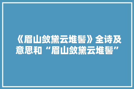 《眉山敛黛云堆髻》全诗及意思和“眉山敛黛云堆髻”的拼音注释
