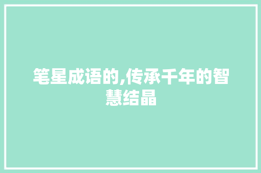 笔星成语的,传承千年的智慧结晶