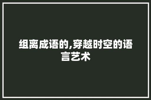 组离成语的,穿越时空的语言艺术