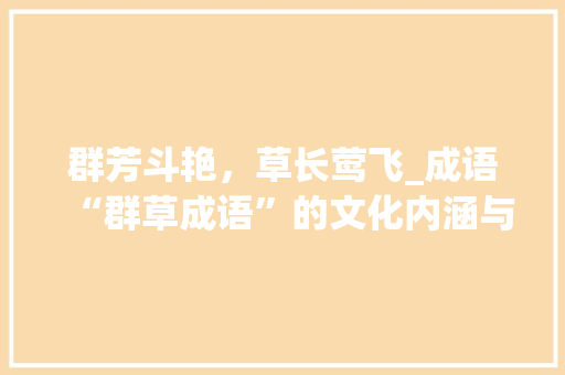 群芳斗艳，草长莺飞_成语“群草成语”的文化内涵与启示