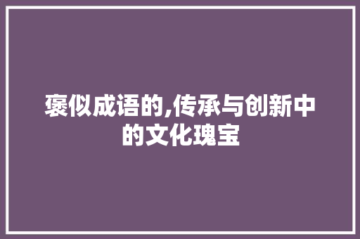 褒似成语的,传承与创新中的文化瑰宝