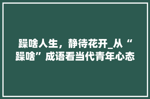 躁啥人生，静待花开_从“躁啥”成语看当代青年心态