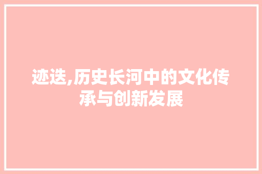 迹迭,历史长河中的文化传承与创新发展