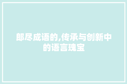 郎尽成语的,传承与创新中的语言瑰宝