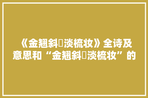 《金翘斜亸淡梳妆》全诗及意思和“金翘斜亸淡梳妆”的拼音注释 诗词鉴赏