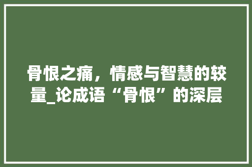 骨恨之痛，情感与智慧的较量_论成语“骨恨”的深层含义