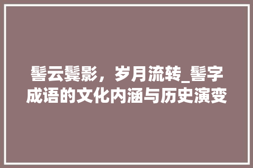 髻云鬓影，岁月流转_髻字成语的文化内涵与历史演变