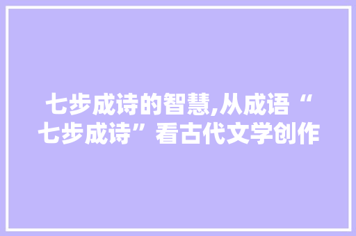七步成诗的智慧,从成语“七步成诗”看古代文学创作