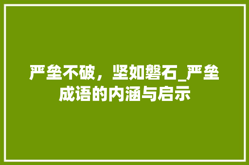 严垒不破，坚如磐石_严垒成语的内涵与启示