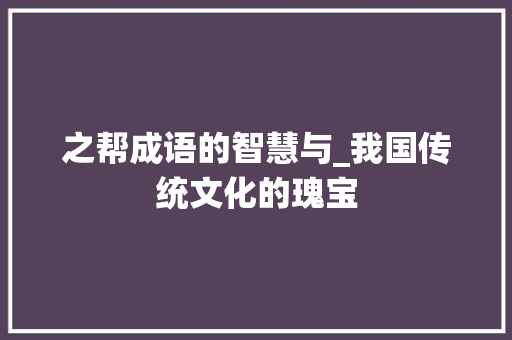 之帮成语的智慧与_我国传统文化的瑰宝