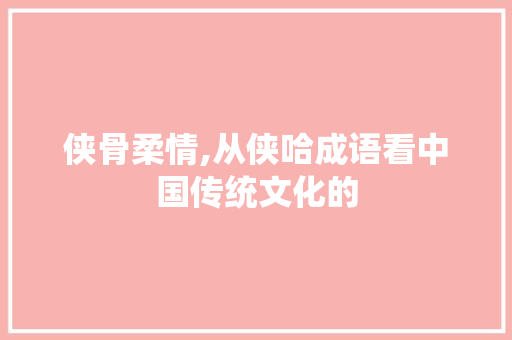 侠骨柔情,从侠哈成语看中国传统文化的