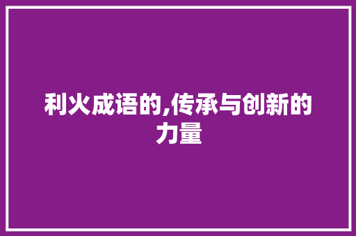 利火成语的,传承与创新的力量