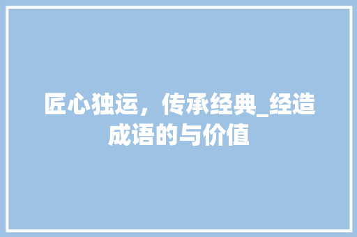 匠心独运，传承经典_经造成语的与价值
