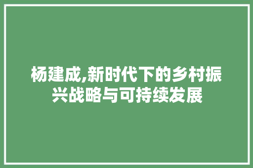 杨建成,新时代下的乡村振兴战略与可持续发展 会议纪要