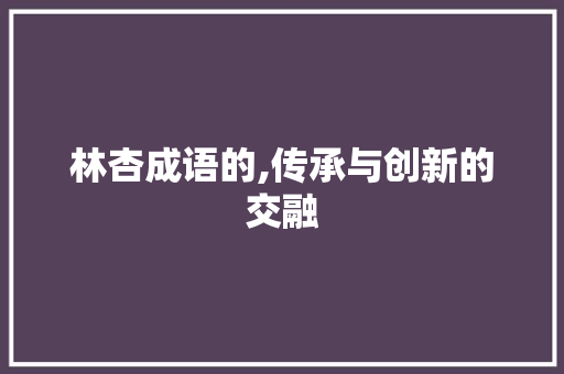 林杏成语的,传承与创新的交融 社交媒体