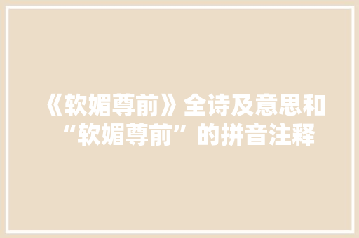 《软媚尊前》全诗及意思和“软媚尊前”的拼音注释