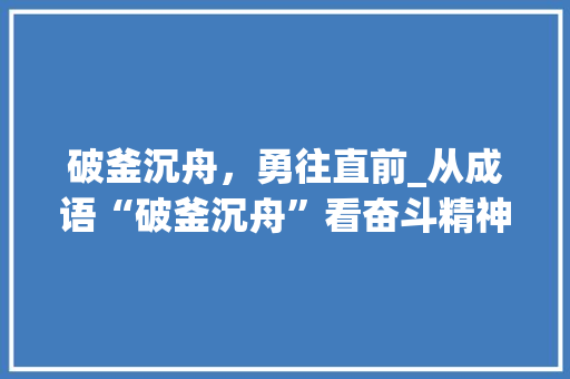 破釜沉舟，勇往直前_从成语“破釜沉舟”看奋斗精神