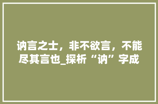 讷言之士，非不欲言，不能尽其言也_探析“讷”字成语的内涵与价值