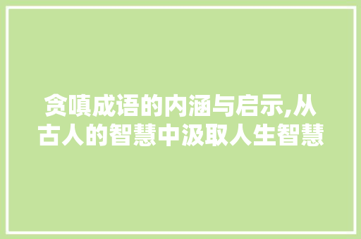 贪嗔成语的内涵与启示,从古人的智慧中汲取人生智慧