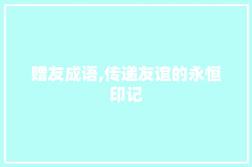 赠友成语,传递友谊的永恒印记