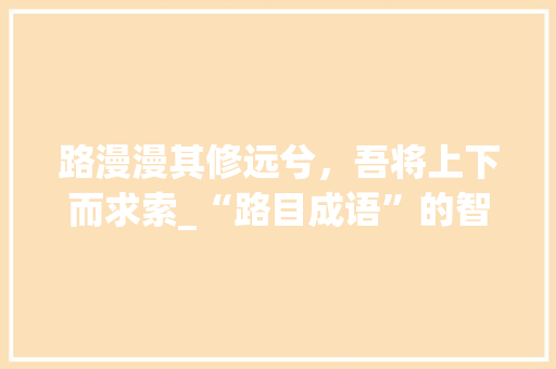 路漫漫其修远兮，吾将上下而求索_“路目成语”的智慧与